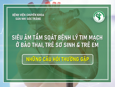 NHỮNG CÂU HỎI THƯỜNG GẶP VỀ SIÊU ÂM TẦM SOÁT BỆNH LÝ TIM MẠCH Ở BÀO THAI, TRẺ SƠ SINH & TRẺ EM TẠI SẢN NHI SÓC TRĂNG